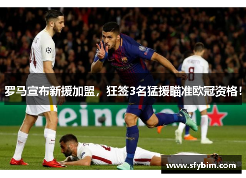 罗马宣布新援加盟，狂签3名猛援瞄准欧冠资格！