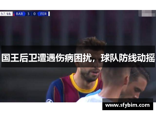 国王后卫遭遇伤病困扰，球队防线动摇