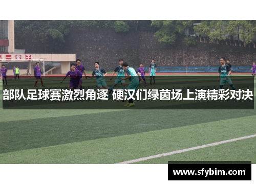 部队足球赛激烈角逐 硬汉们绿茵场上演精彩对决