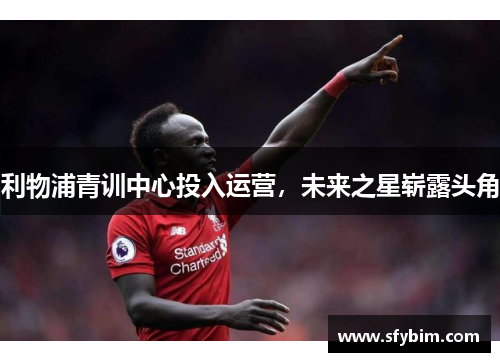 利物浦青训中心投入运营，未来之星崭露头角