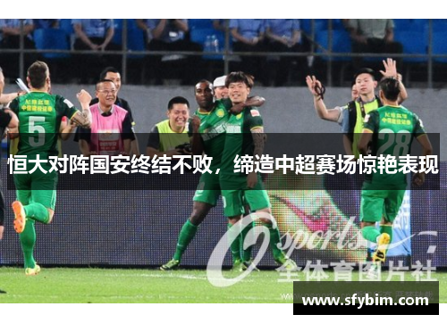 恒大对阵国安终结不败，缔造中超赛场惊艳表现