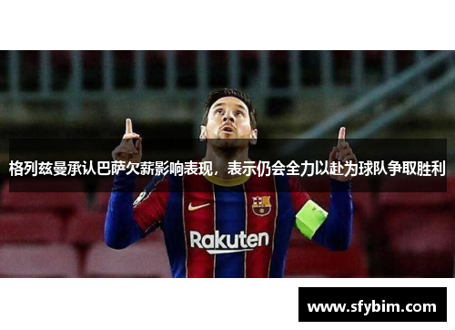 格列兹曼承认巴萨欠薪影响表现，表示仍会全力以赴为球队争取胜利