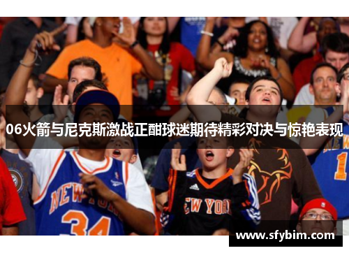 06火箭与尼克斯激战正酣球迷期待精彩对决与惊艳表现