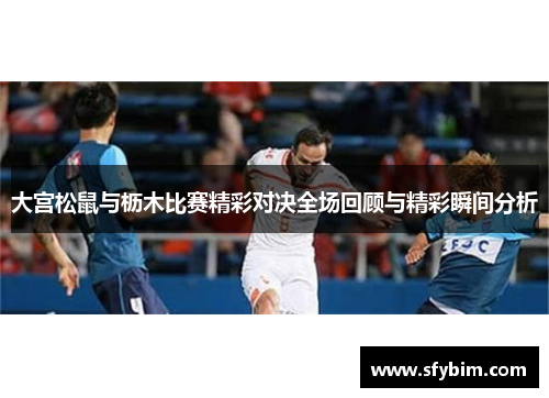 大宫松鼠与枥木比赛精彩对决全场回顾与精彩瞬间分析