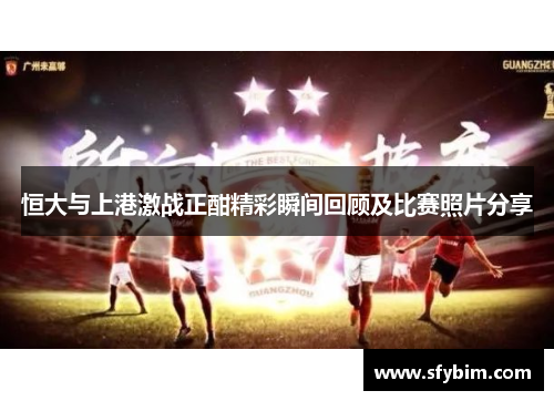 恒大与上港激战正酣精彩瞬间回顾及比赛照片分享