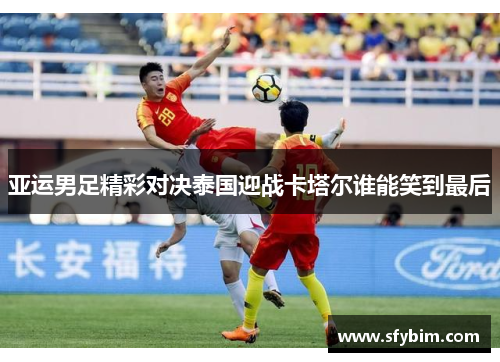 亚运男足精彩对决泰国迎战卡塔尔谁能笑到最后