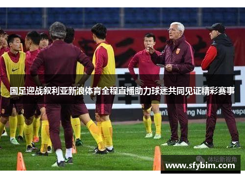 国足迎战叙利亚新浪体育全程直播助力球迷共同见证精彩赛事