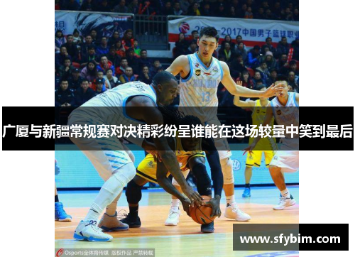 广厦与新疆常规赛对决精彩纷呈谁能在这场较量中笑到最后