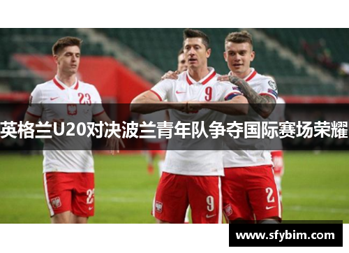 英格兰U20对决波兰青年队争夺国际赛场荣耀